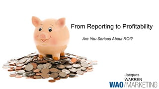 Jacques
WARREN
From Reporting to Profitability
Are You Serious About ROI?
 