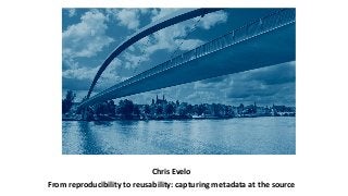 Chris Evelo
From reproducibility to reusability: capturing metadata at the source
 