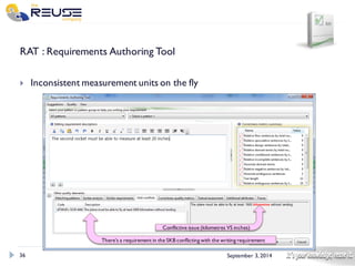 36 
September 3, 2014 
RAT : Requirements Authoring Tool 
Inconsistent measurement units on the fly 
There’s a requirement in the SKB conflicting with the writing requirement 
Conflictive issue (kilometres VS inches)  
