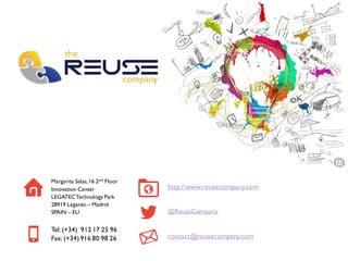 http://www.reusecompany.com 
@ReuseCompany 
contact@reusecompany.com 
Margarita Salas, 16 2ndFloor 
Innovation Center 
LEGATEC Technology Park 
28919 Leganés –Madrid 
SPAIN –EU 
Tel: (+34) 912 17 25 96 
Fax: (+34) 916 80 98 26 
