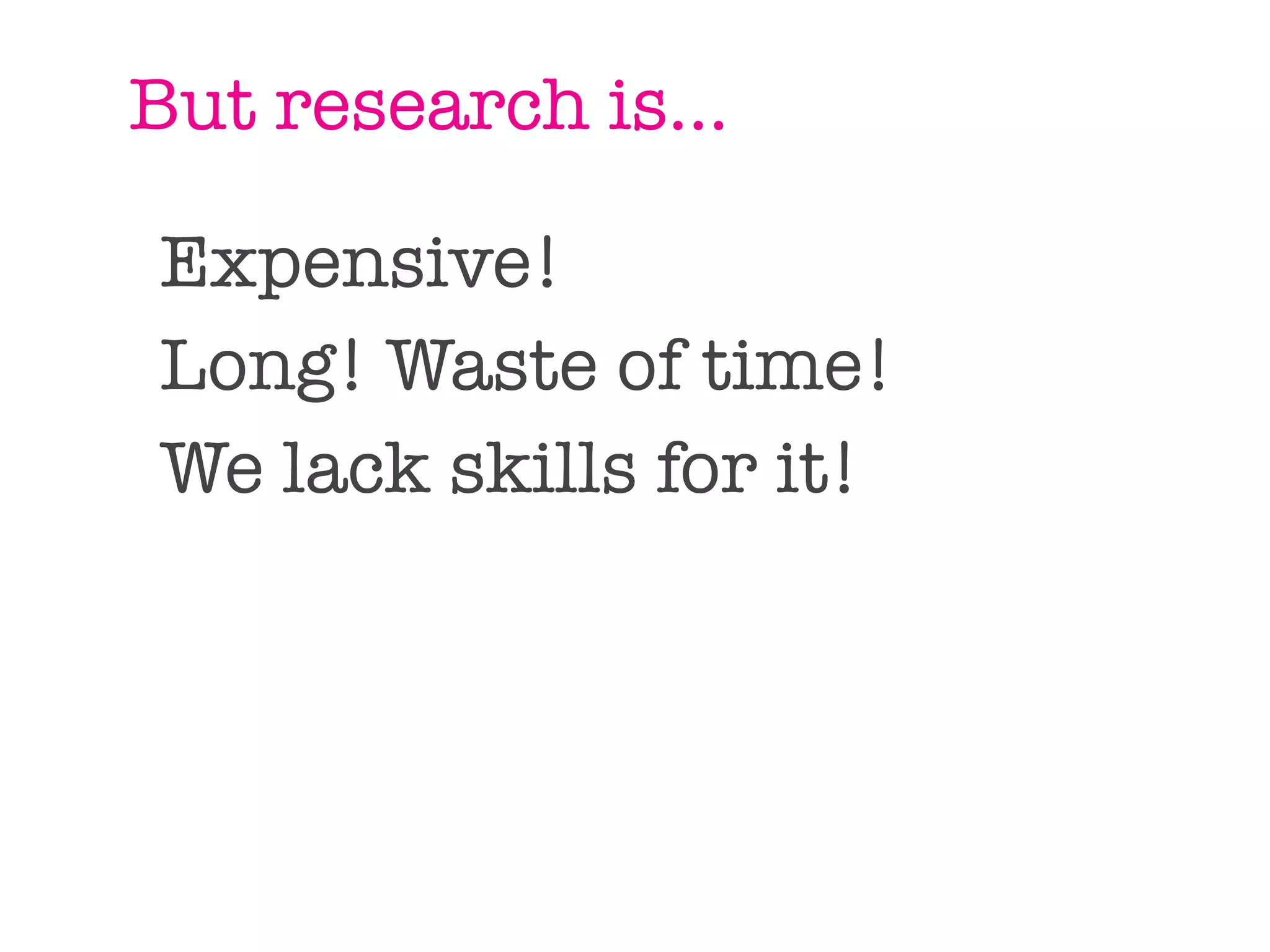 But research is...

Expensive!
Long! Waste of time!
We lack skills for it!
 