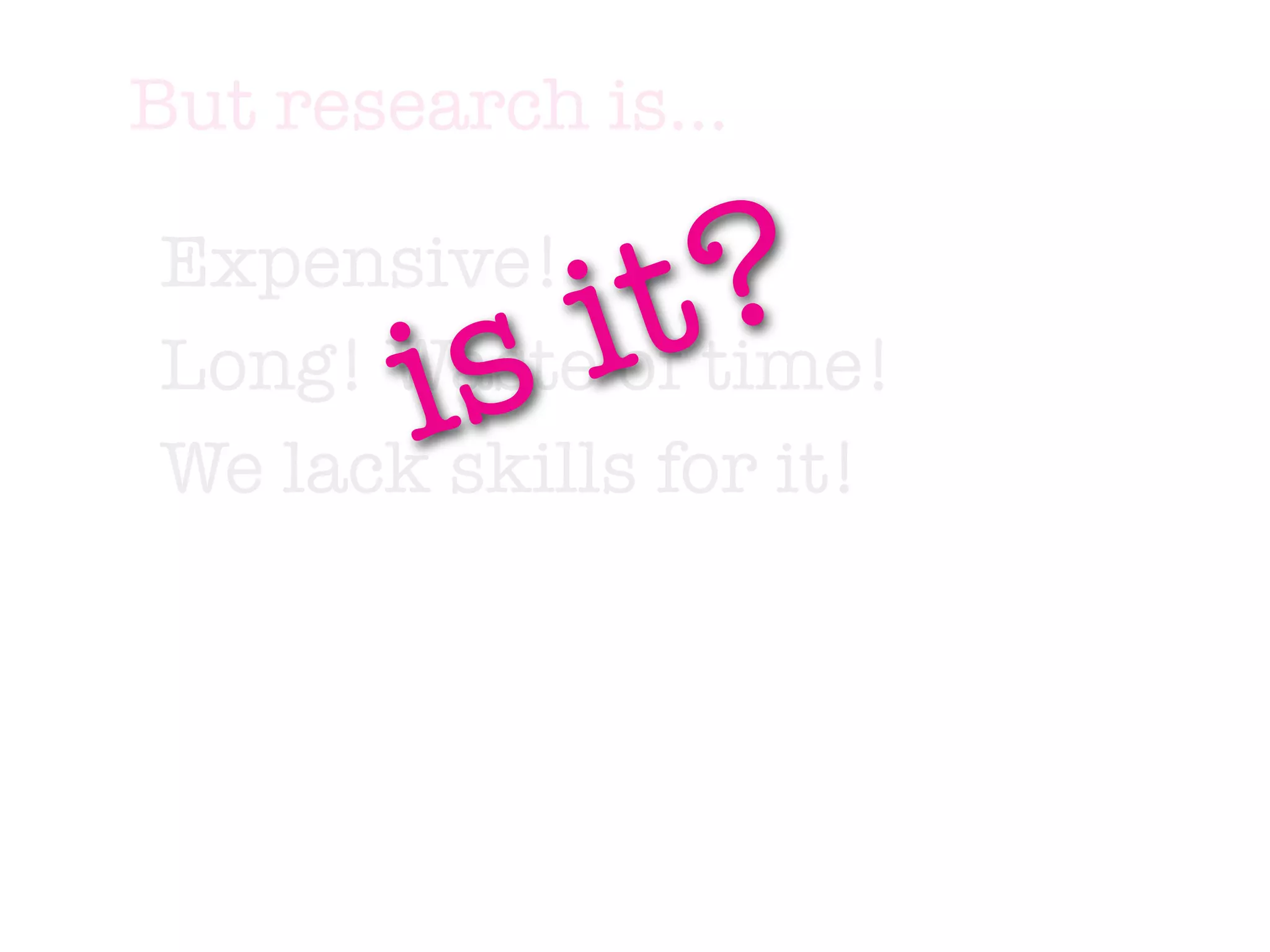But research is...

Expensive!
          s it ?
        i
Long! Waste of time!
We lack skills for it!
 