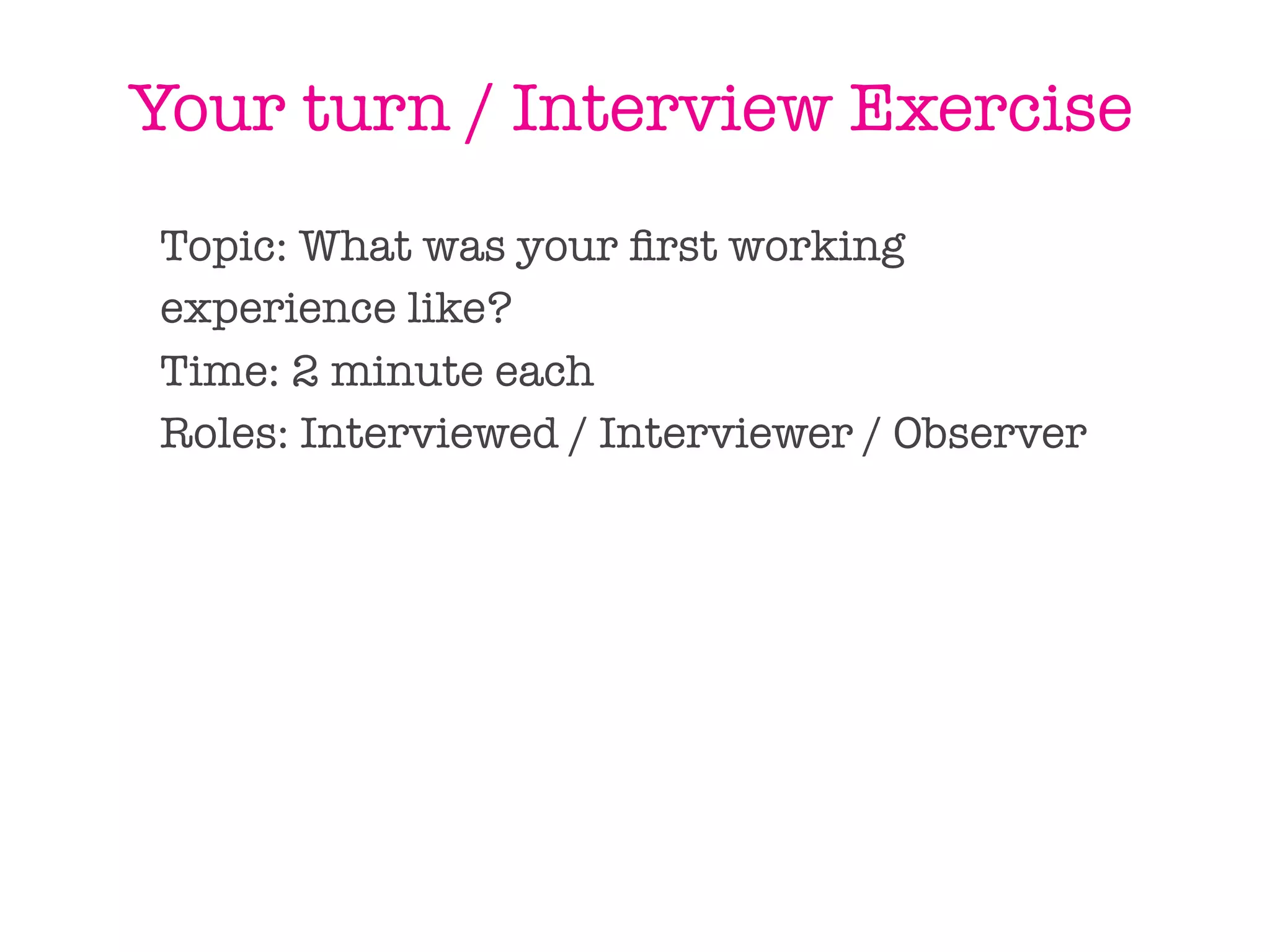 Your turn / Interview Exercise
Topic: What was your ﬁrst working
experience like?
Time: 2 minute each
Roles: Interviewed / Interviewer / Observer
 
