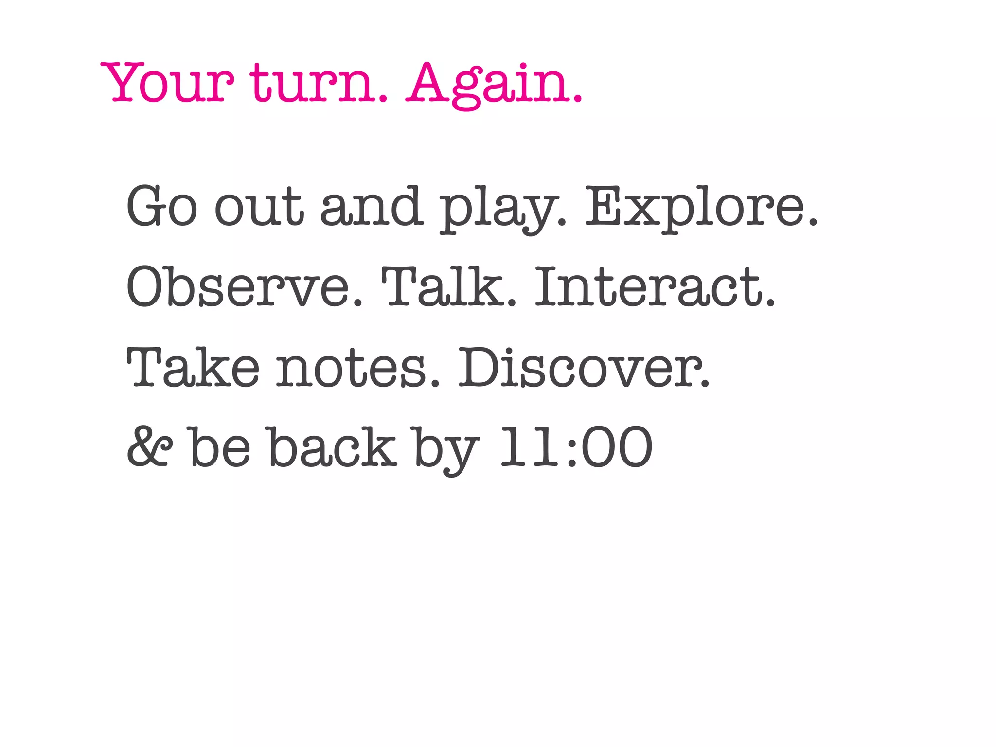 Your turn. Again.

Go out and play. Explore.
Observe. Talk. Interact.
Take notes. Discover.
& be back by 11:00
 