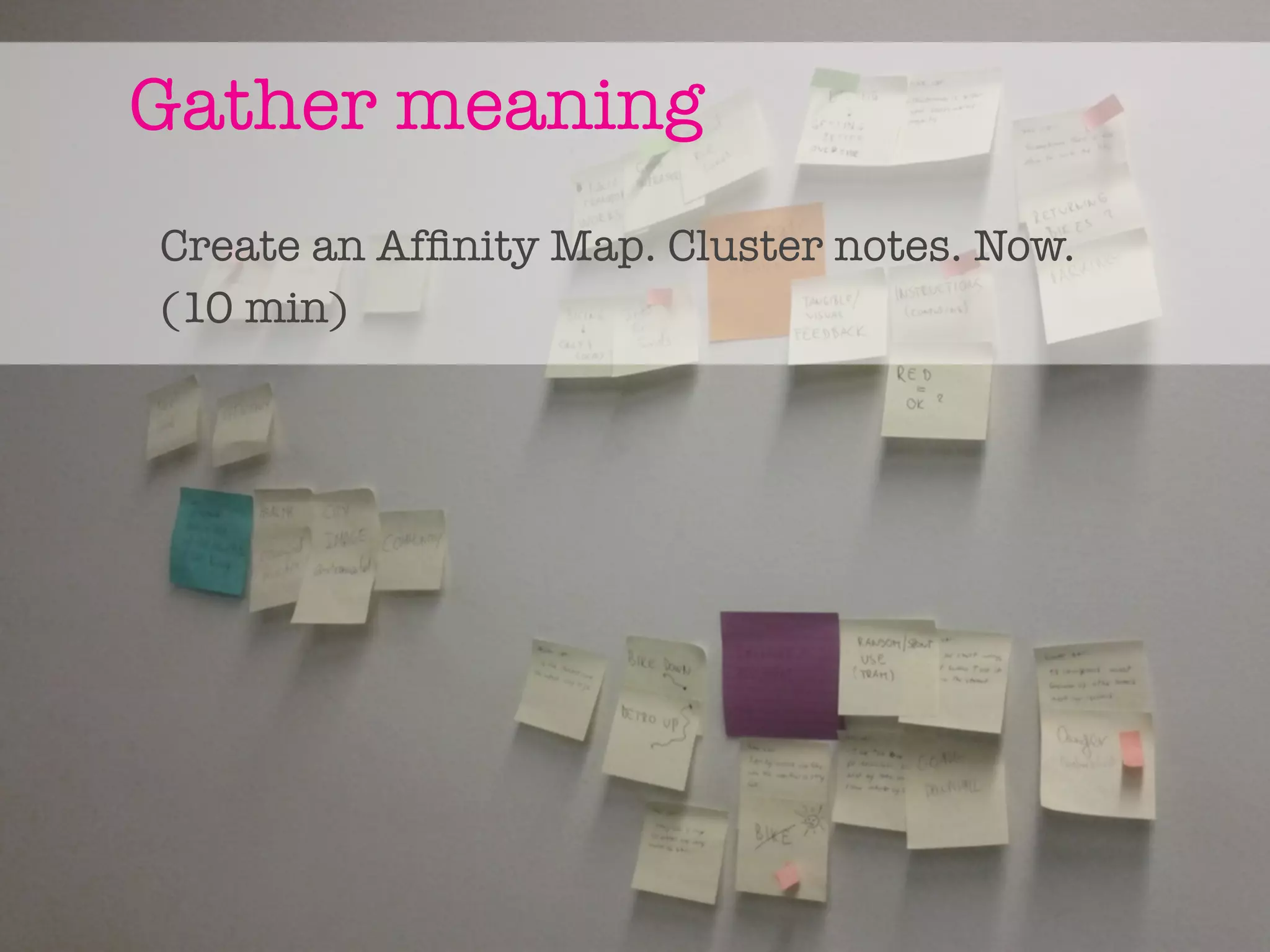 Gather meaning
Create an Afﬁnity Map. Cluster notes. Now.
(10 min)
 