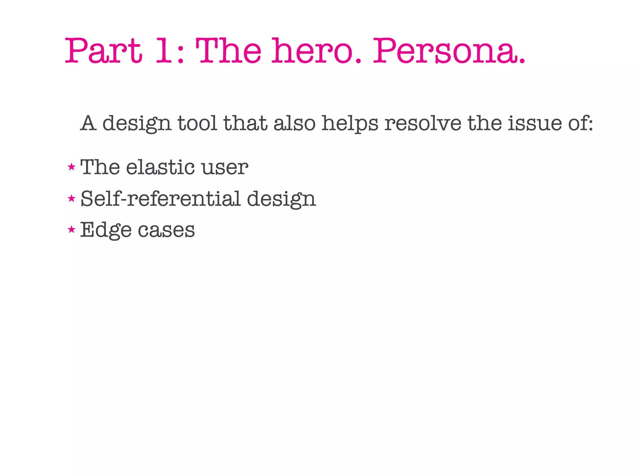 Part 1: The hero. Persona.
    A design tool that also helps resolve the issue of:
★ The elastic user
★ Self-referential design

★ Edge cases
 