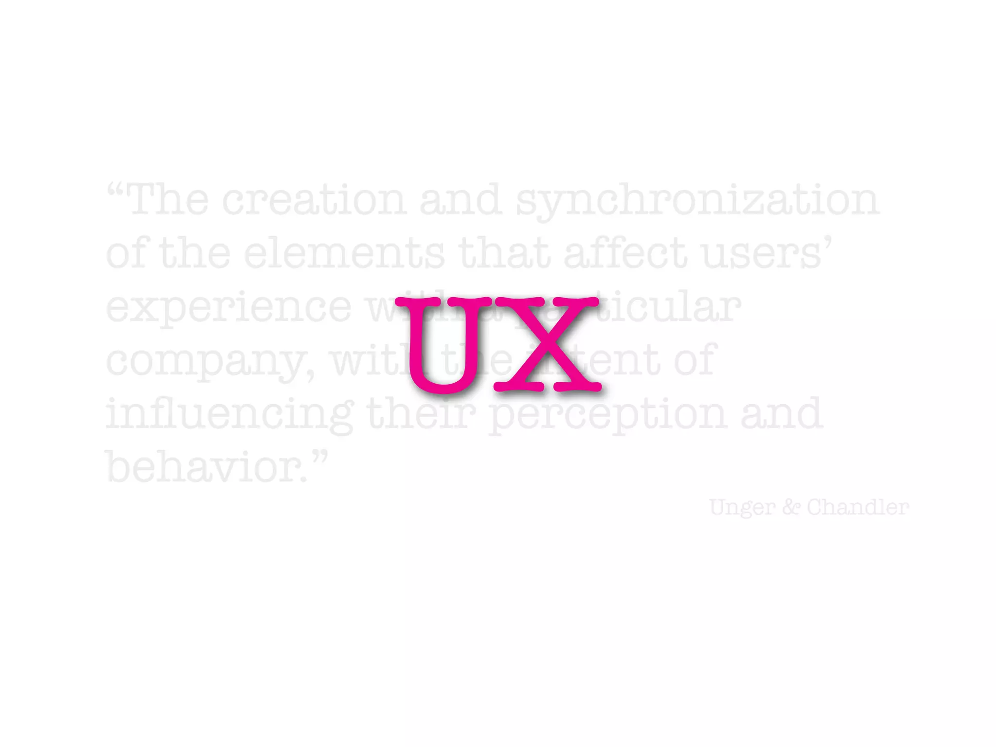 “The creation and synchronization
of the elements that affect users’

            UX
experience with a particular
company, with the intent of
inﬂuencing their perception and
behavior.”
                          Unger & Chandler
 