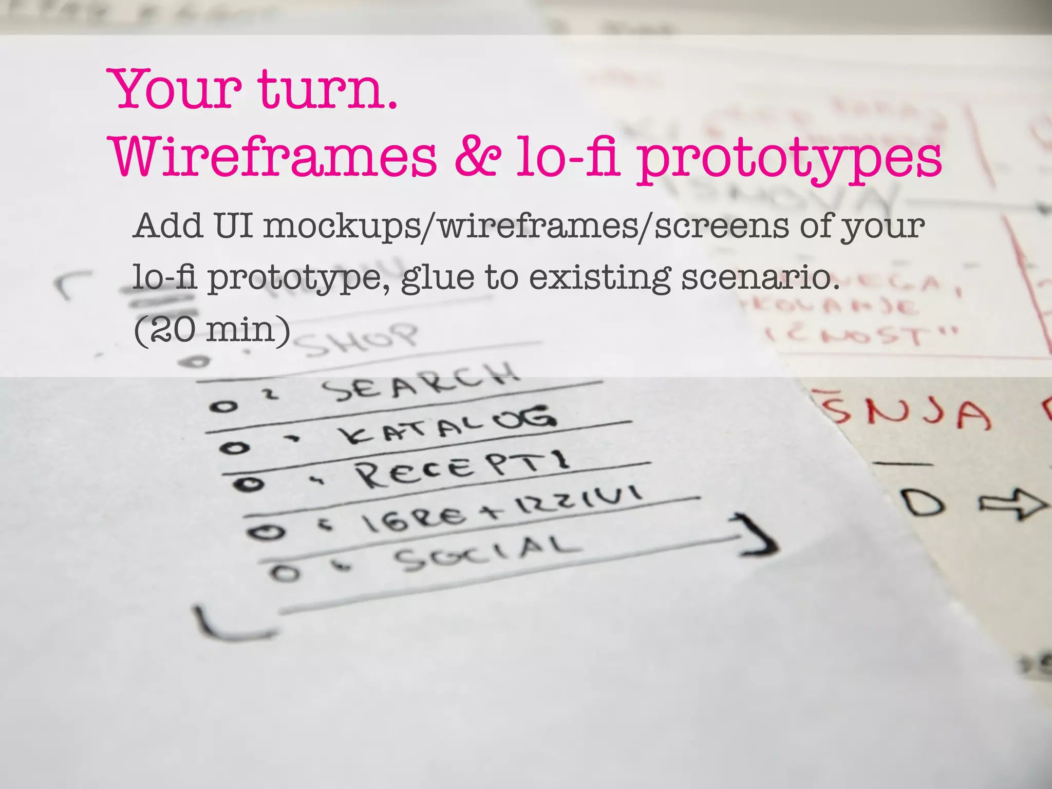 Your turn.
Wireframes & lo-ﬁ prototypes
Add UI mockups/wireframes/screens of your
lo-ﬁ prototype, glue to existing scenario.
(20 min)
 