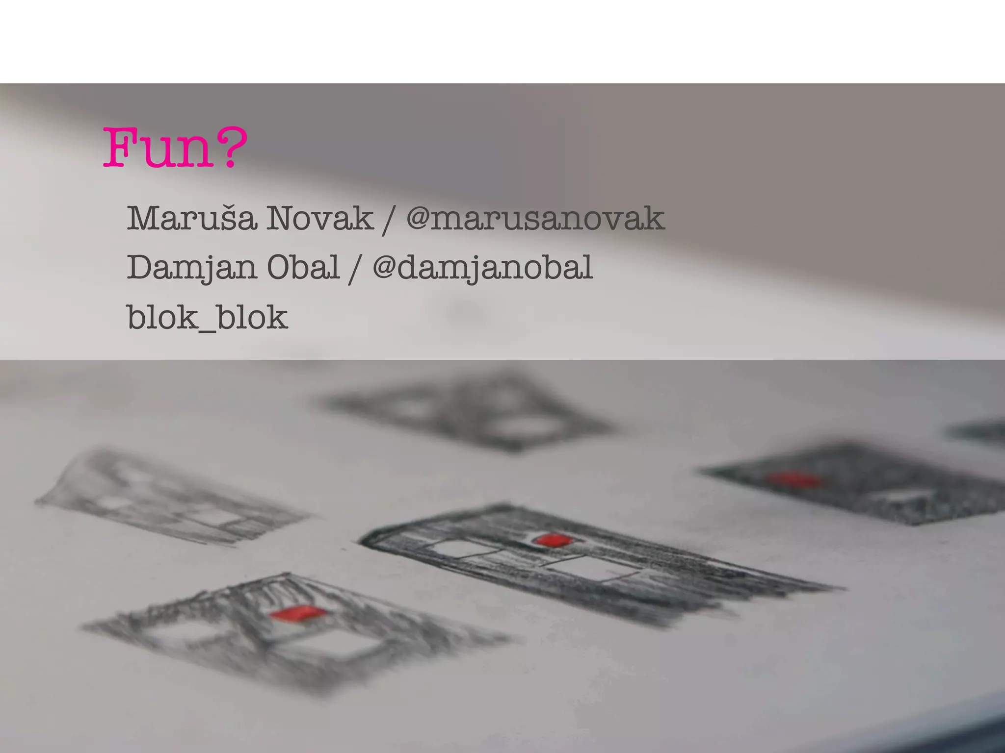 Fun?
Maruša Novak / @marusanovak
Damjan Obal / @damjanobal
blok_blok
 