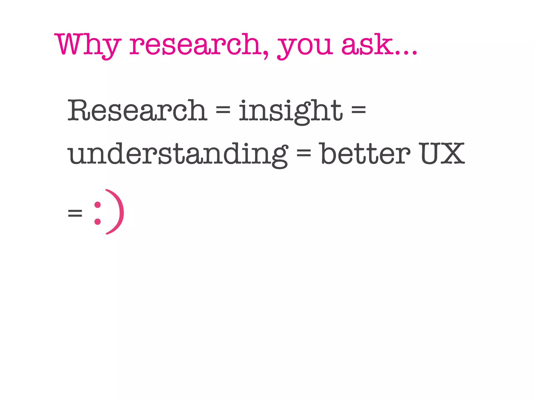Why research, you ask...

Research = insight =
understanding = better UX
=   :)
 