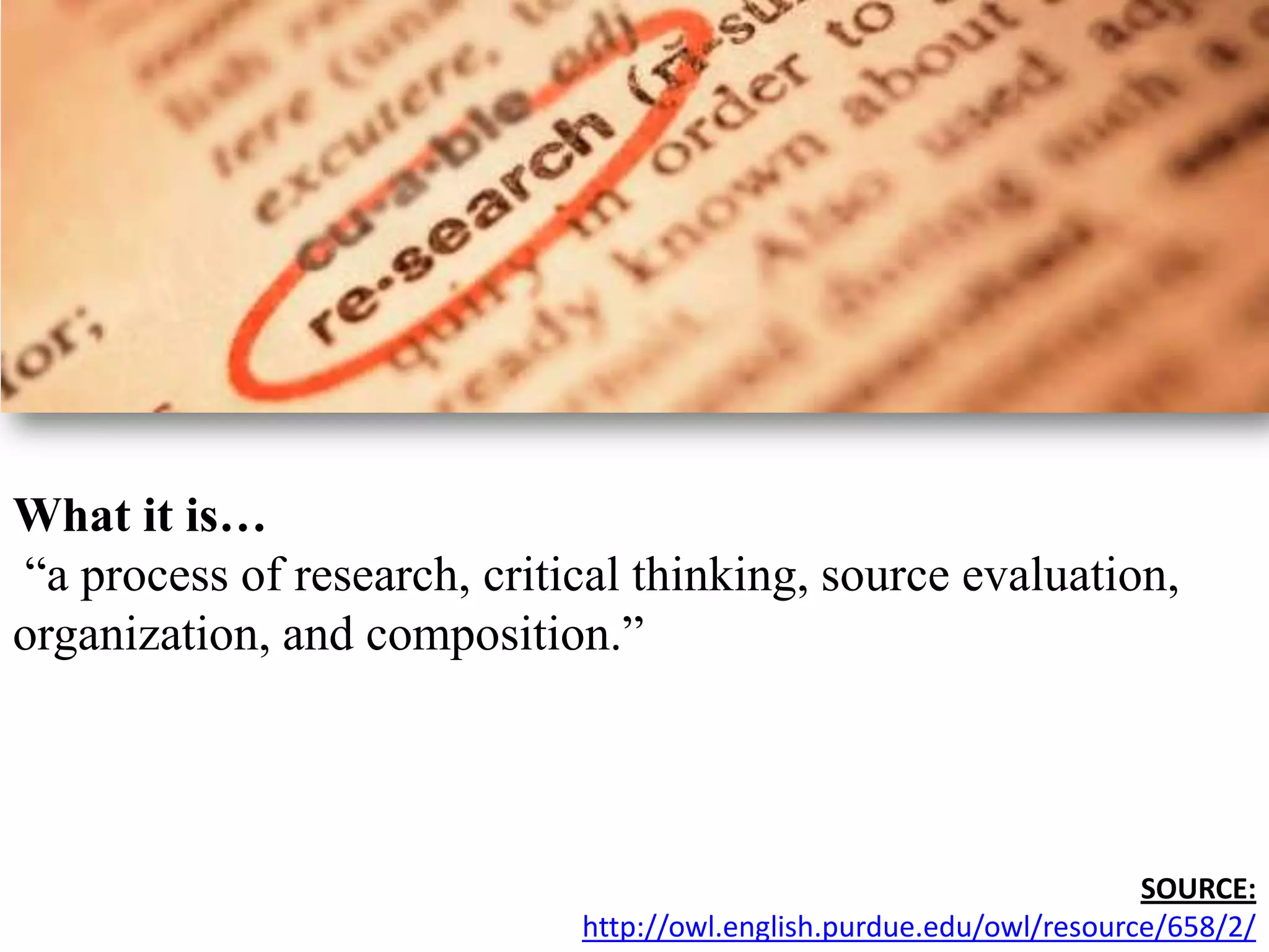 What it is…“a process of research, critical thinking, source evaluation, organization, and composition.” SOURCE:http://owl.english.purdue.edu/owl/resource/658/2/