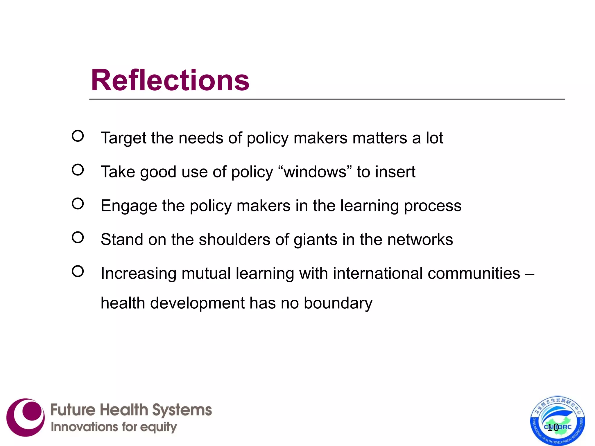 Reflections
 Target the needs of policy makers matters a lot
 Take good use of policy “windows” to insert
 Engage the policy makers in the learning process
 Stand on the shoulders of giants in the networks
 Increasing mutual learning with international communities –
health development has no boundary
10
 