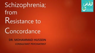 Schizophrenia;
from
Resistance to
Concordance
DR. MOHAMMAD HUSSEIN
CONSULTANT PSYCHIATRIST
 