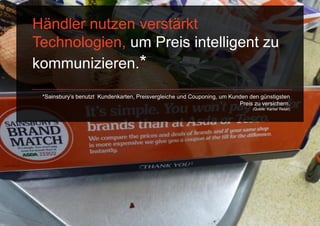 Händler nutzen verstärkt
Technologien, um Preis intelligent zu
kommunizieren.*
 *Sainsbury‟s benutzt Kundenkarten, Preisvergleiche und Couponing, um Kunden den günstigsten
                                                                         Preis zu versichern.
                                                                               (Quelle: Kantar Retail)
 