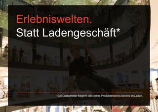 Globetrotter:
kein Laden, sondern eine Erlebniswelt.
GREY
          Erlebniswelten.
          Statt Ladengeschäft*
 Soll hier noch was stehen?




                        *Bei Globetrotter beginnt das echte Produkterlebnis bereits im Laden.



PAGE 29                                    
 