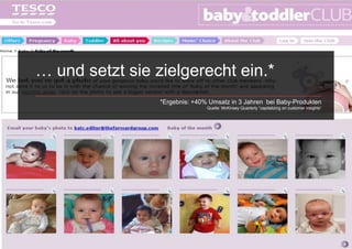 … und setzt sie zielgerecht ein.*
                 *Ergebnis: +40% Umsatz in 3 Jahren bei Baby-Produkten
                                Quelle: McKinsey Quarterly “capitalizing on customer insights“
 