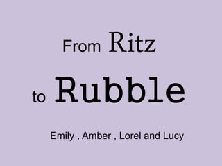 From Ritz
to Rubble
Emily , Amber , Lorel and Lucy
 