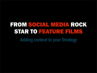 FROM SOCIAL MEDIA ROCK
 STAR TO FEATURE FILMS
  Adding context to your Strategy
 
