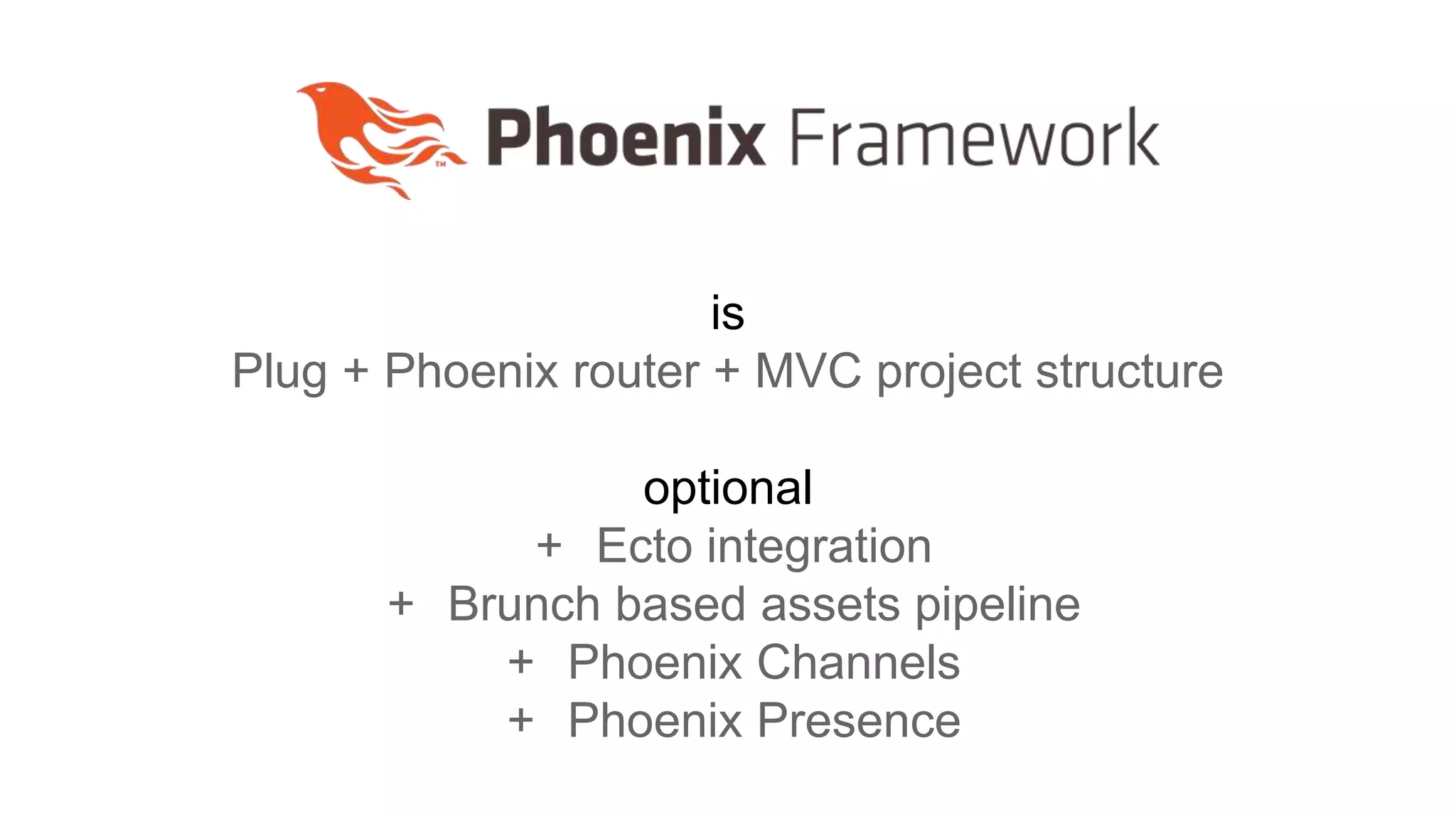 is
Plug + Phoenix router + MVC project structure
optional
+ Ecto integration
+ Brunch based assets pipeline
+ Phoenix Channels
+ Phoenix Presence
 