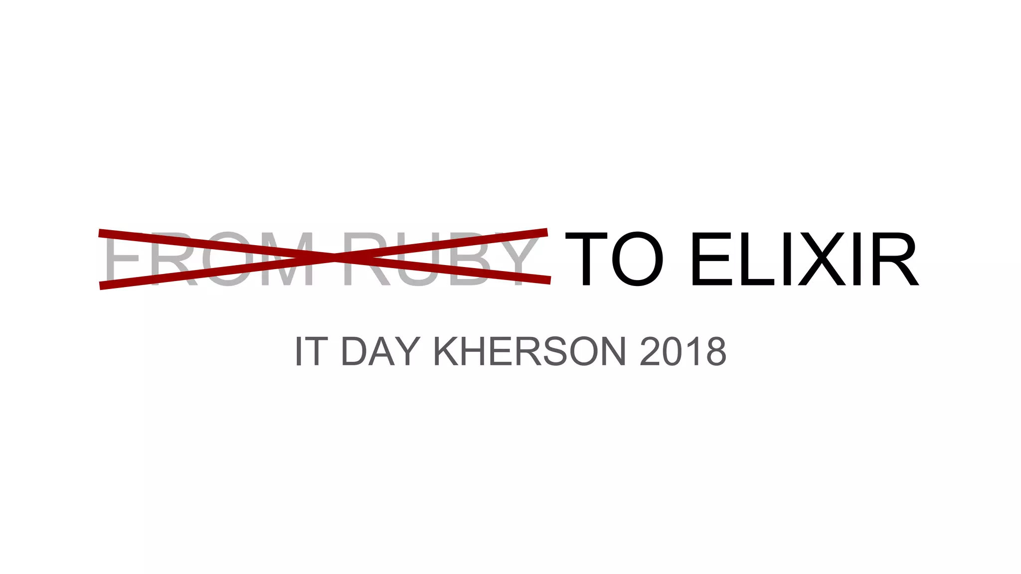FROM RUBY TO ELIXIR
IT DAY KHERSON 2018
 