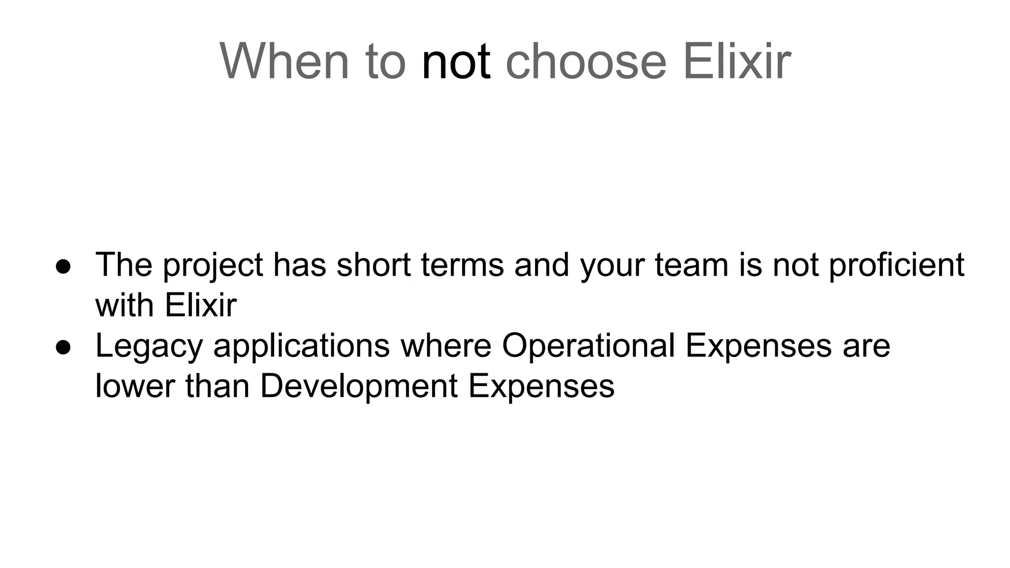 ● The project has short terms and your team is not proficient
with Elixir
● Legacy applications where Operational Expenses are
lower than Development Expenses
When to not choose Elixir
 