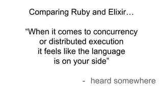 Comparing Ruby and Elixir…
“When it comes to concurrency
or distributed execution
it feels like the language
is on your side”
- heard somewhere
 