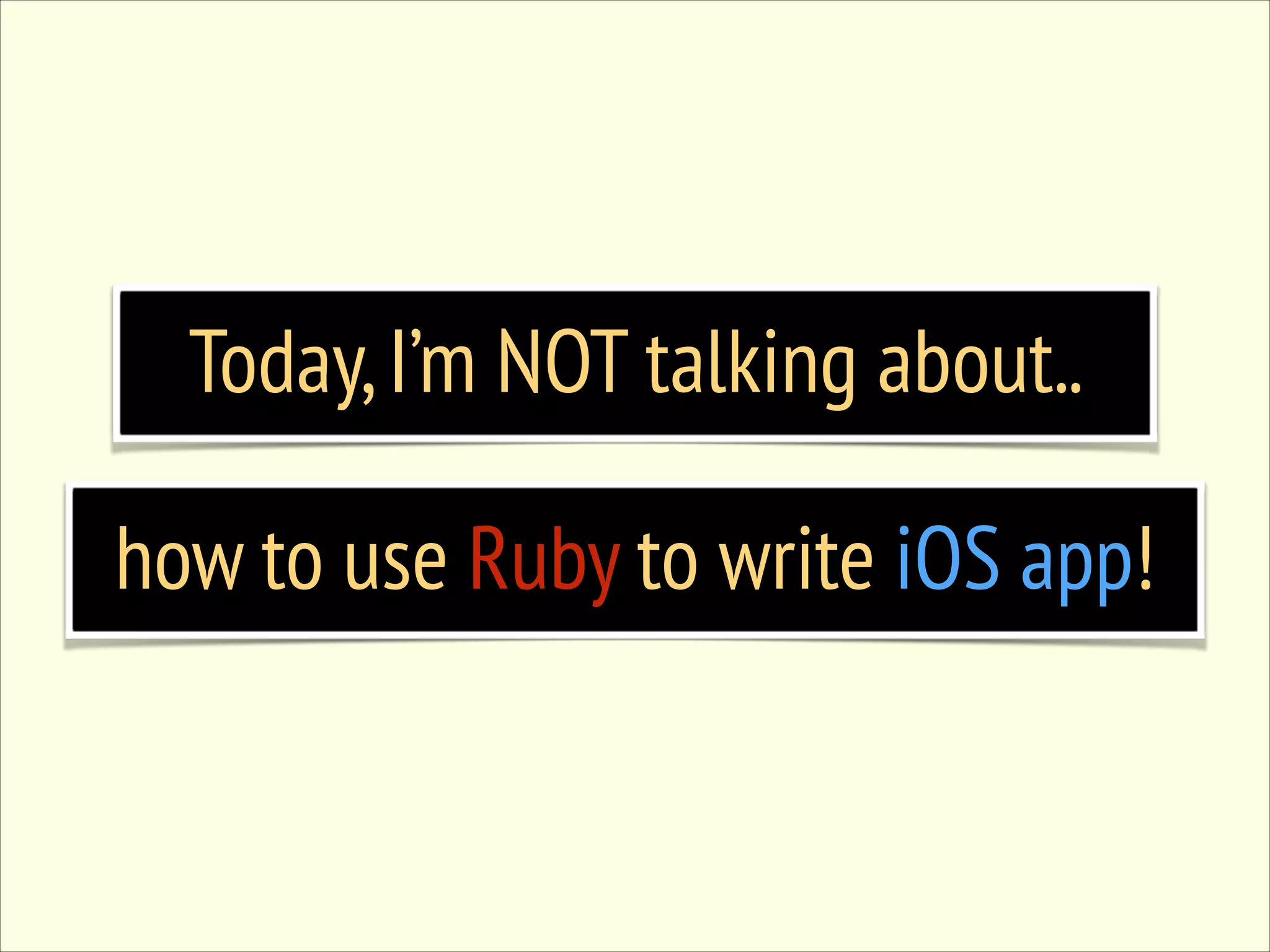 Today, I’m NOT talking about.. how to use Ruby to write iOS app! 