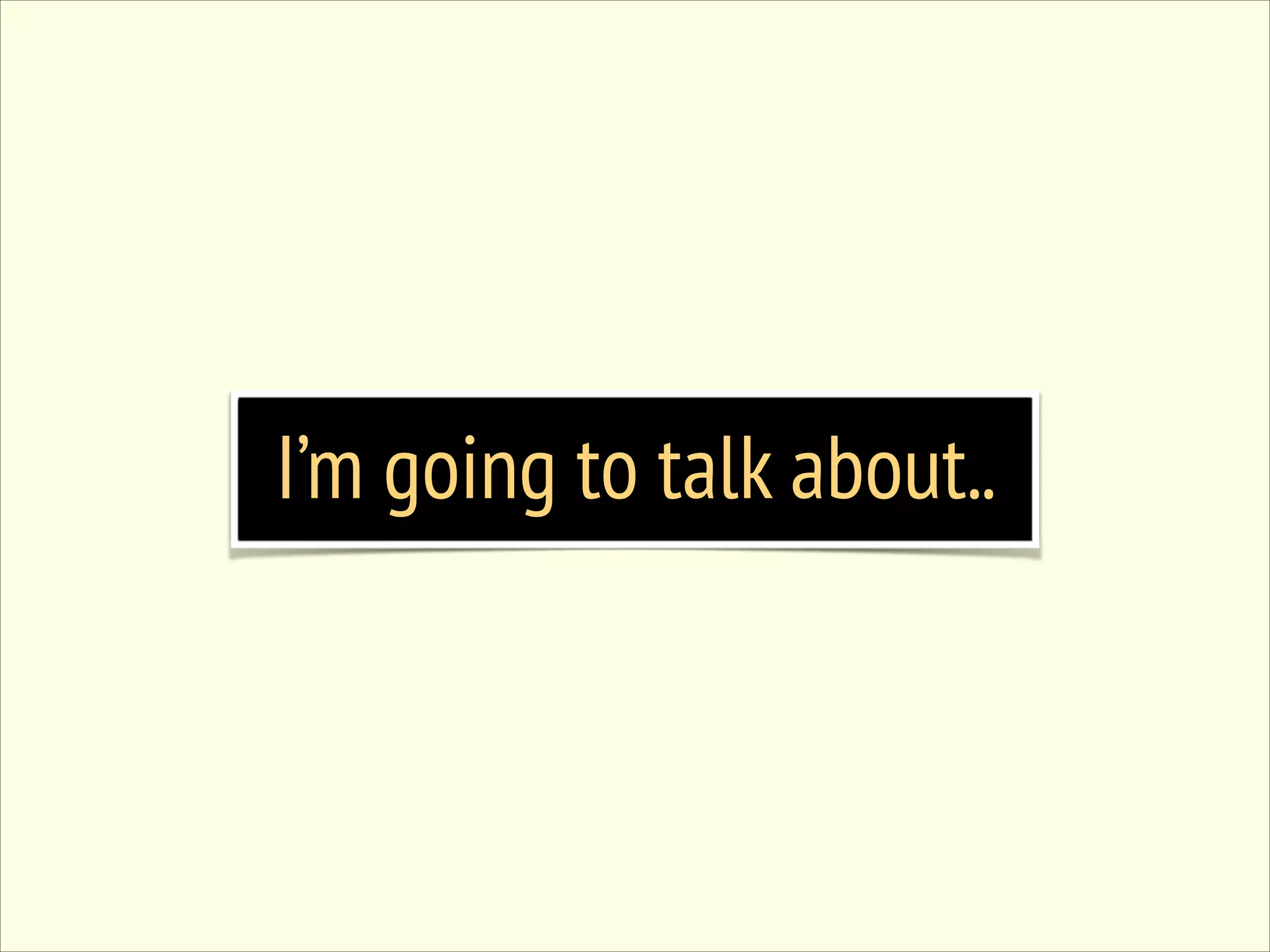 I’m going to talk about.. 