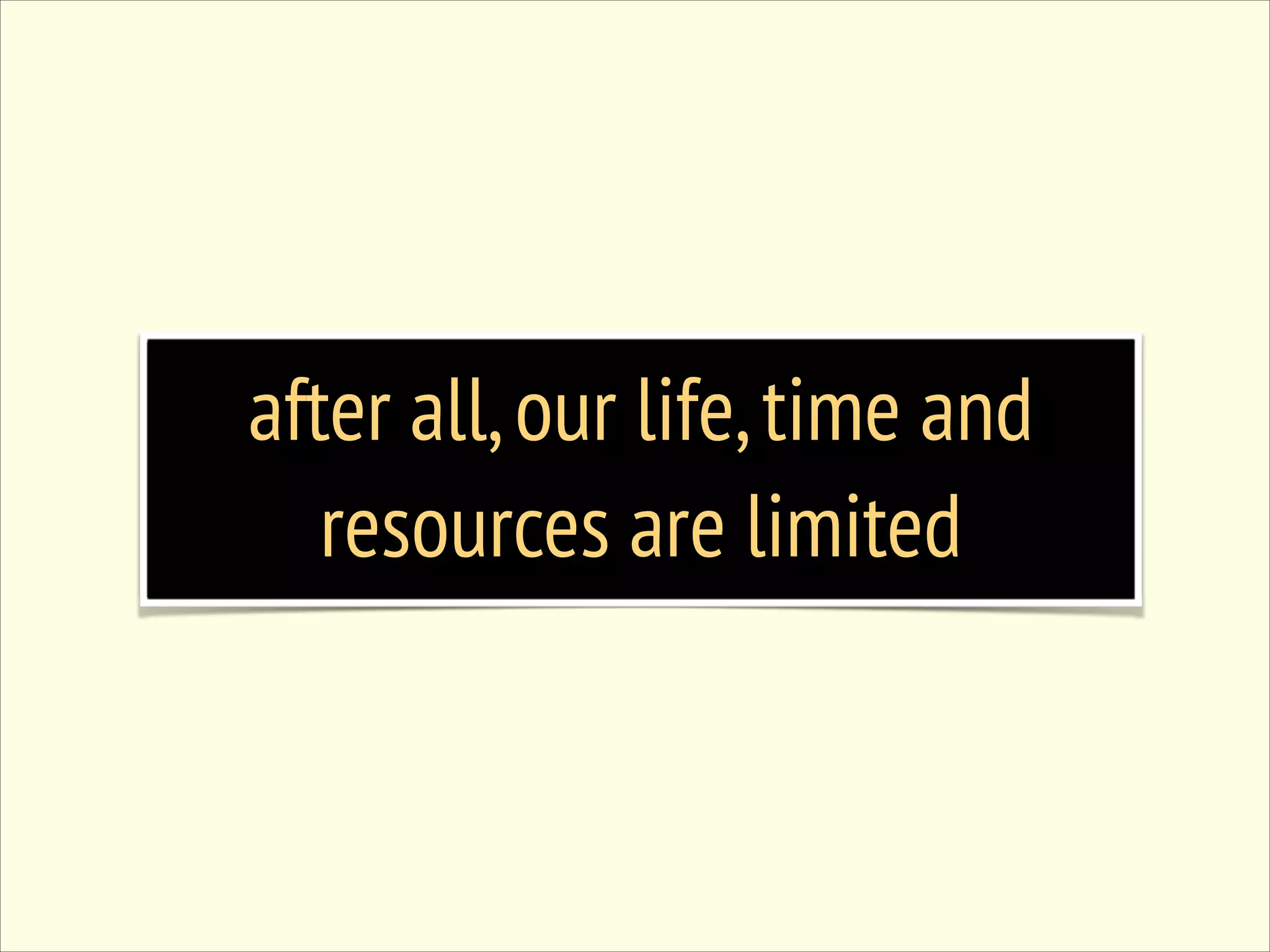 after all, our life, time and resources are limited 