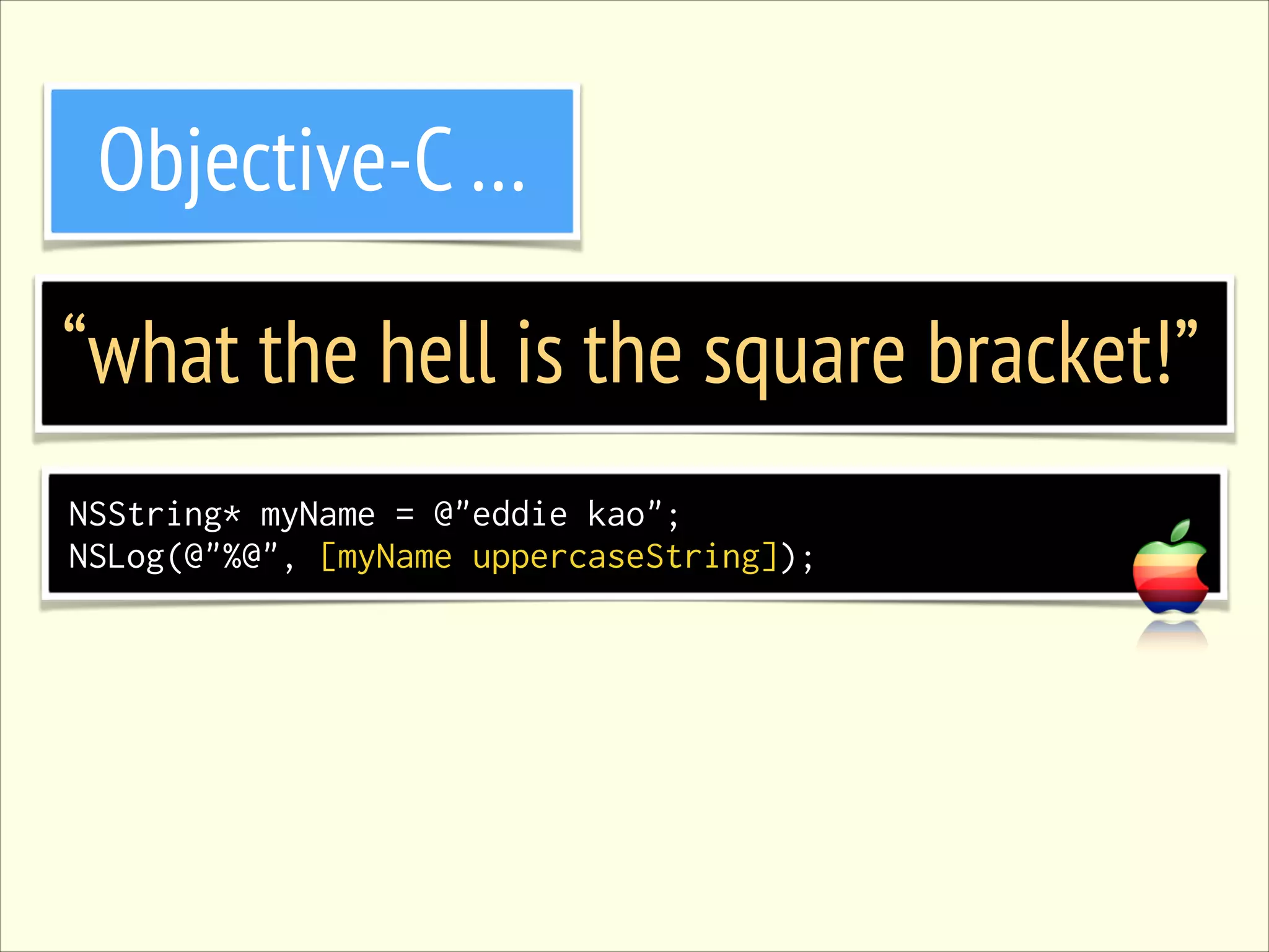 Objective-C … “what the hell is the square bracket!” NSString* myName = @"eddie kao"; NSLog(@"%@", [myName uppercaseString]); 