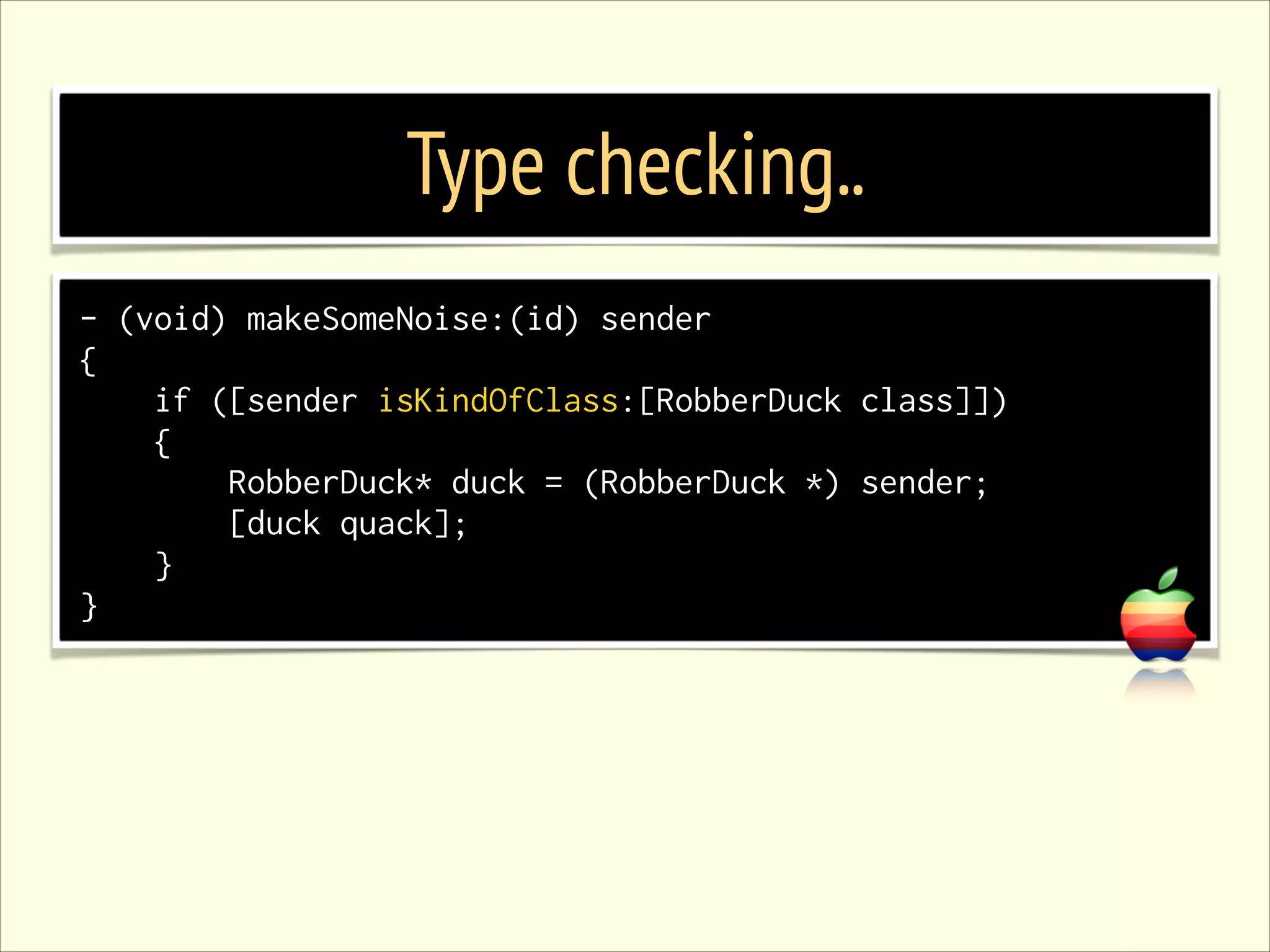 Type checking.. - (void) makeSomeNoise:(id) sender { if ([sender isKindOfClass:[RobberDuck class]]) { RobberDuck* duck = (RobberDuck *) sender; [duck quack]; } } 