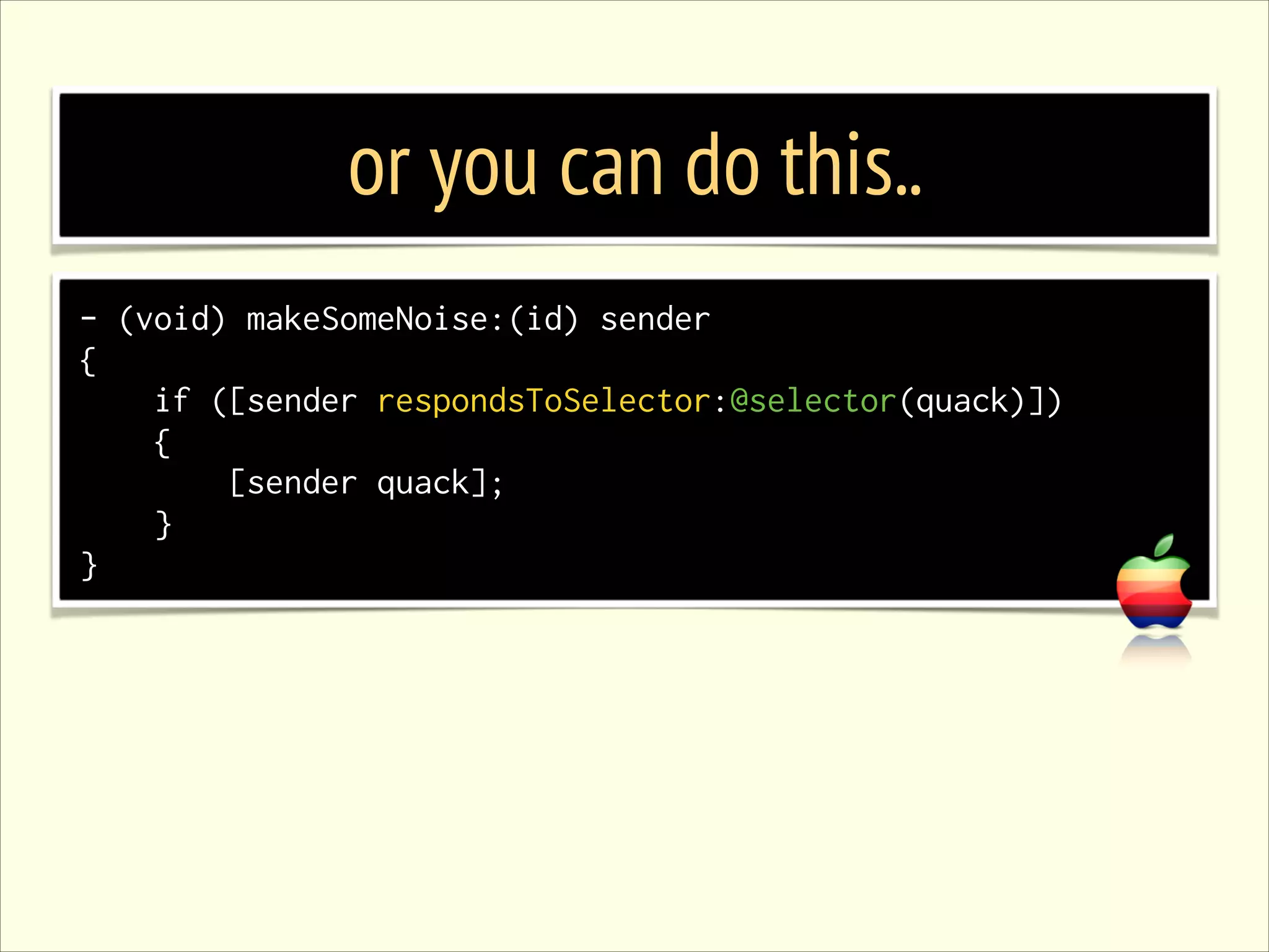 or you can do this.. - (void) makeSomeNoise:(id) sender { if ([sender respondsToSelector:@selector(quack)]) { [sender quack]; } } 