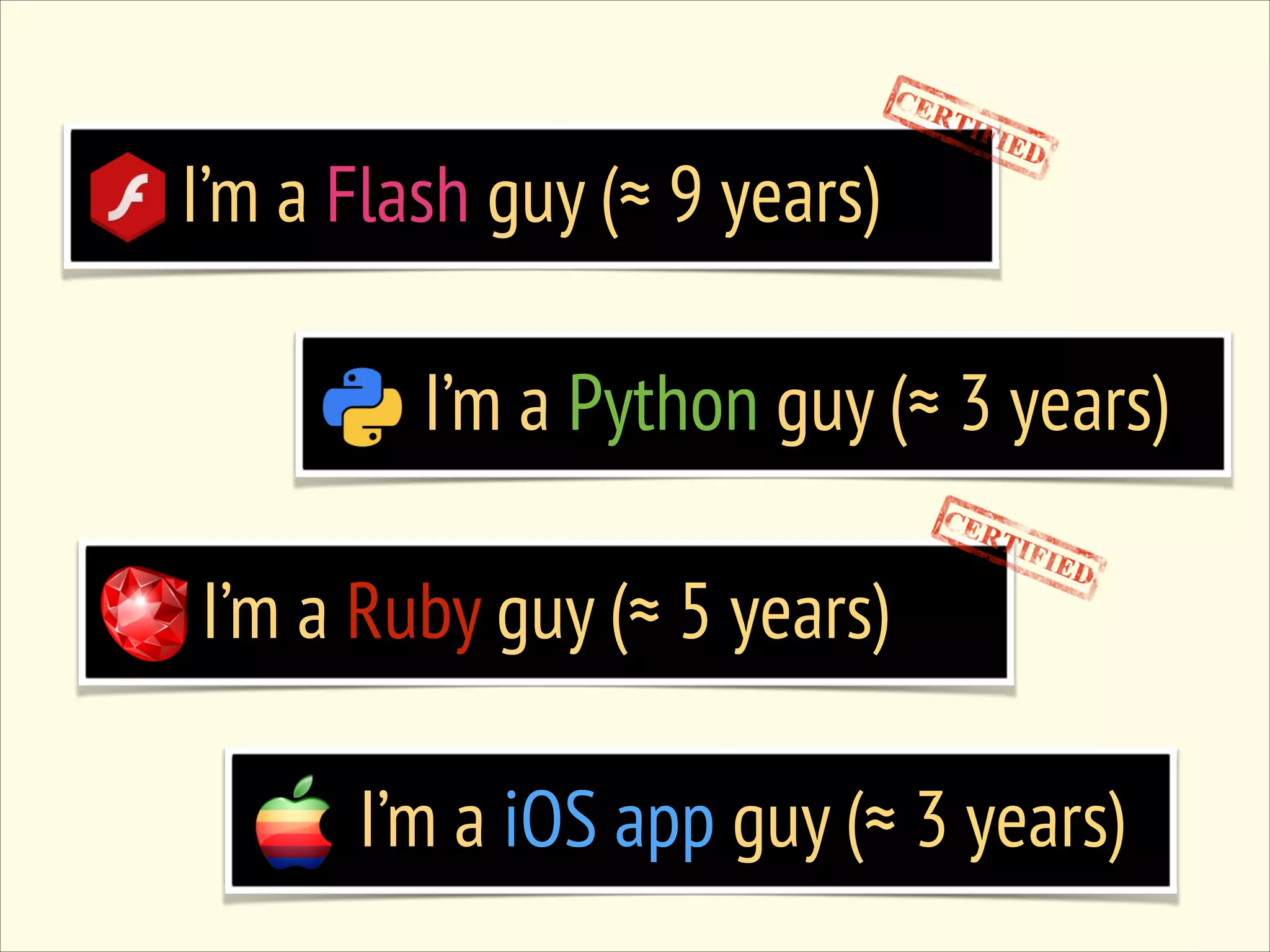 I’m a Flash guy (≈ 9 years) I’m a Python guy (≈ 3 years) I’m a Ruby guy (≈ 5 years) I’m a iOS app guy (≈ 3 years) 