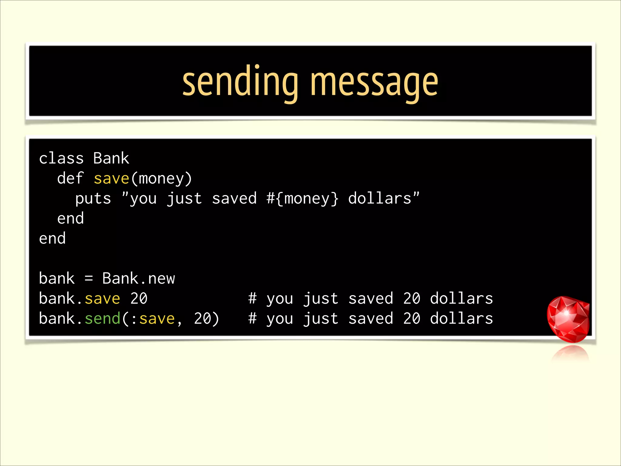 sending message class Bank def save(money) puts "you just saved #{money} dollars" end end ! bank = Bank.new bank.save 20 bank.send(:save, 20) # you just saved 20 dollars # you just saved 20 dollars 