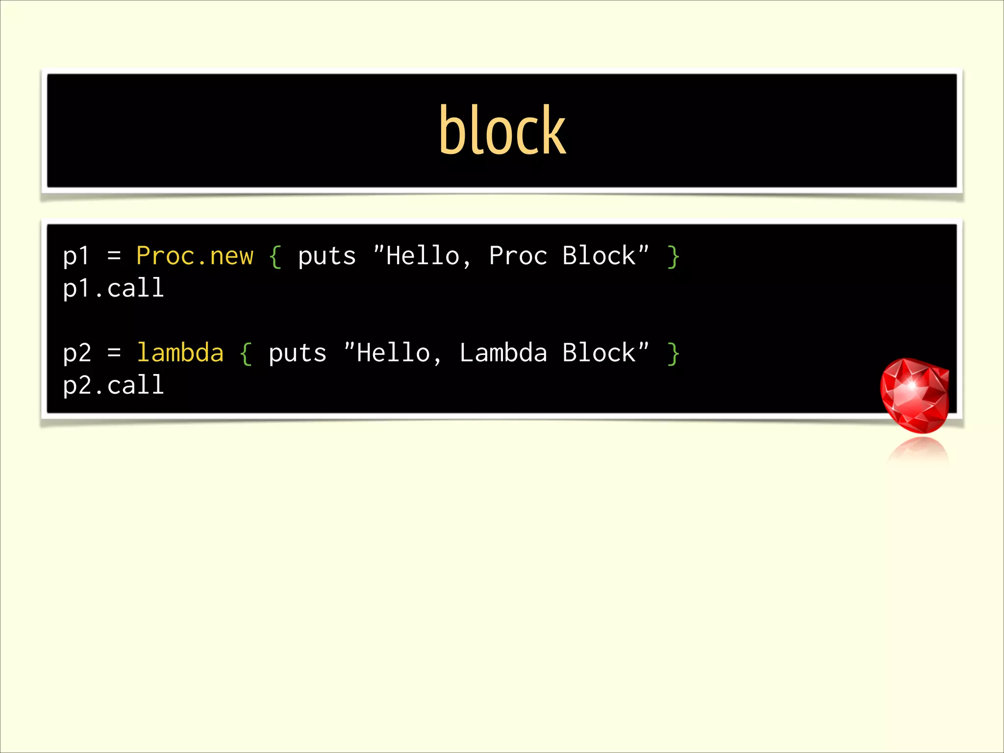 block p1 = Proc.new { puts "Hello, Proc Block" } p1.call ! p2 = lambda { puts "Hello, Lambda Block" } p2.call 