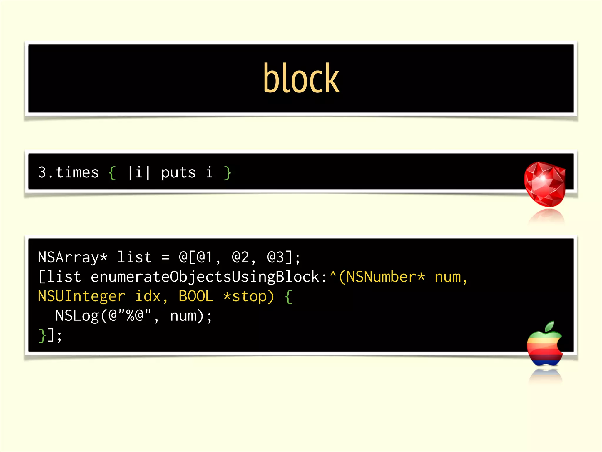 block 3.times { |i| puts i } NSArray* list = @[@1, @2, @3]; [list enumerateObjectsUsingBlock:^(NSNumber* num, NSUInteger idx, BOOL *stop) { NSLog(@"%@", num); }]; 