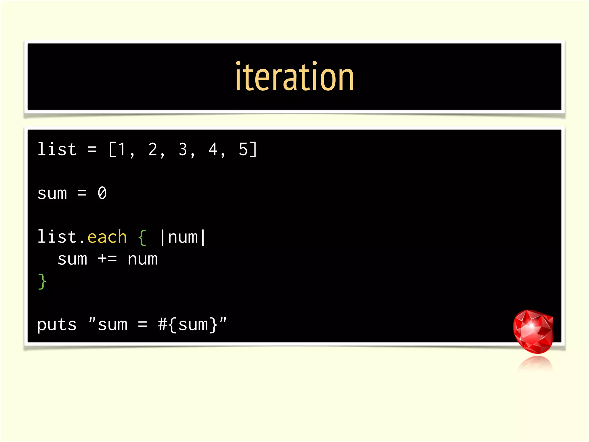 iteration list = [1, 2, 3, 4, 5] ! sum = 0 ! list.each { |num| sum += num } ! puts "sum = #{sum}" 
