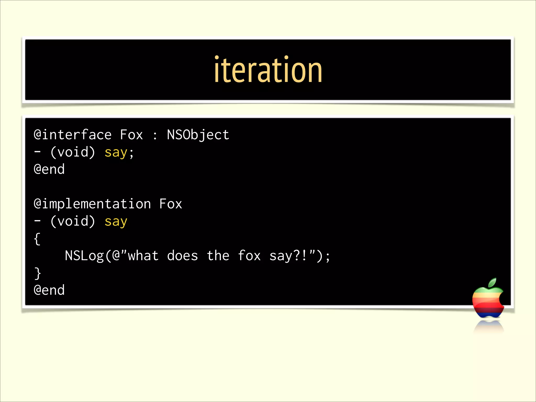 iteration @interface Fox : NSObject - (void) say; @end ! @implementation Fox - (void) say { NSLog(@"what does the fox say?!"); } @end 