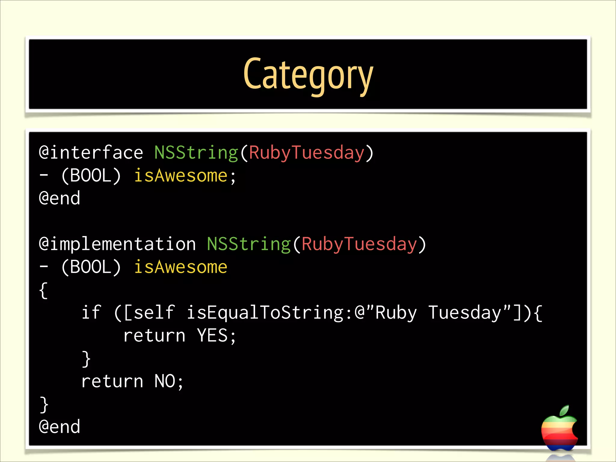 Category @interface NSString(RubyTuesday) - (BOOL) isAwesome; @end ! @implementation NSString(RubyTuesday) - (BOOL) isAwesome { if ([self isEqualToString:@"Ruby Tuesday"]){ return YES; } return NO; } @end 