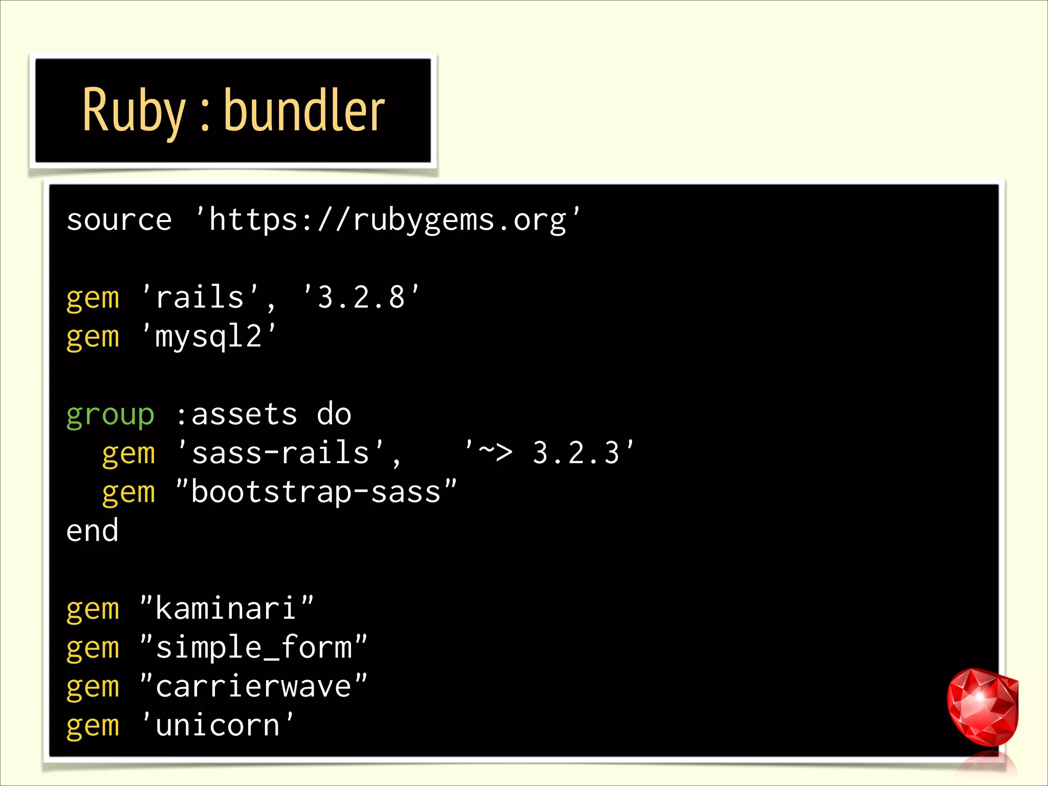 Ruby : bundler source 'https://rubygems.org' ! gem 'rails', '3.2.8' gem 'mysql2' ! group :assets do gem 'sass-rails', '~> 3.2.3' gem "bootstrap-sass" end ! gem gem gem gem "kaminari" "simple_form" "carrierwave" 'unicorn' 