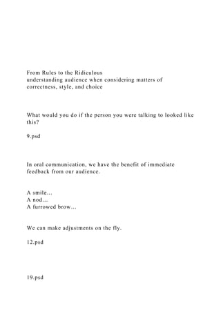 From Rules to the Ridiculous
understanding audience when considering matters of
correctness, style, and choice
What would you do if the person you were talking to looked like
this?
9.psd
In oral communication, we have the benefit of immediate
feedback from our audience.
A smile…
A nod…
A furrowed brow…
We can make adjustments on the fly.
12.psd
19.psd
 