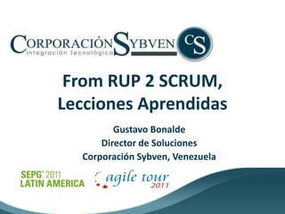 From RUP 2 SCRUM,
Lecciones Aprendidas
         Gustavo Bonalde
      Director de Soluciones
  Corporación Sybven, Venezuela
 