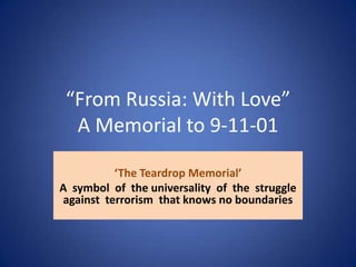 “From Russia: With Love”
  A Memorial to 9-11-01

          ‘The Teardrop Memorial’
A symbol of the universality of the struggle
against terrorism that knows no boundaries
 