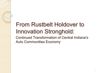 From Rustbelt Holdover to
Innovation Stronghold:
Continued Transformation of Central Indiana’s
Auto Communities Economy




                                                1
 