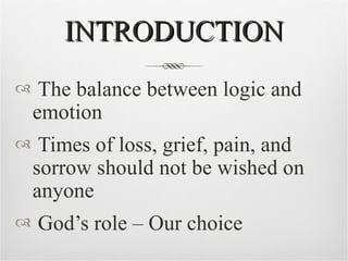 INTRODUCTION The balance between logic and emotion Times of loss, grief, pain, and sorrow should not be wished on anyone God’s role – Our choice 