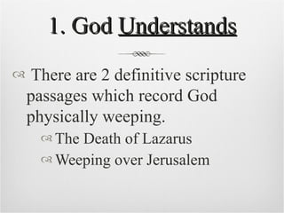 1. God  Understands There are 2 definitive scripture passages which record God physically weeping. The Death of Lazarus Weeping over Jerusalem  
