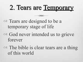 2. Tears are  Temporary Tears are designed to be a temporary stage of life God never intended us to grieve forever The bible is clear tears are a thing of this world 