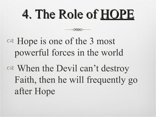 4. The Role of  HOPE Hope is one of the 3 most powerful forces in the world When the Devil can’t destroy Faith, then he will frequently go after Hope 