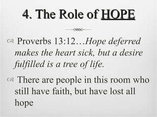 4. The Role of  HOPE Proverbs 13:12… Hope deferred makes the heart sick, but a desire fulfilled is a tree of life. There are people in this room who still have faith, but have lost all hope 