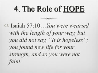 4. The Role of  HOPE Isaiah 57:10… You were wearied with the length of your way, but you did not say, “It is hopeless”; you found new life for your strength, and so you were not faint. 
